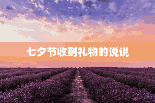 七夕节收到礼物的说说(七夕节收到礼物的说说心情)